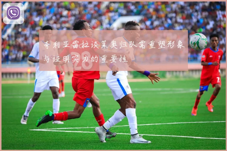 夸利亚雷拉谈莱奥归队需重塑形象与证明实力的重要性